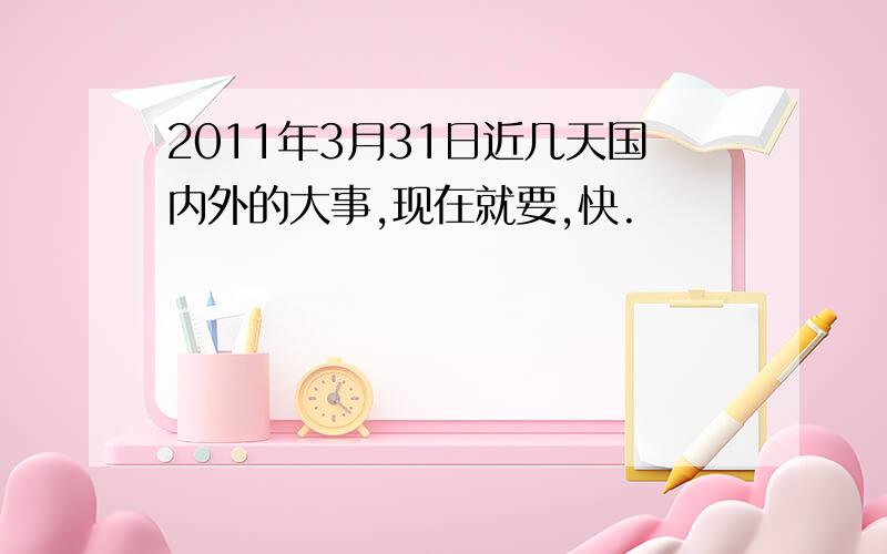 2011年3月31日近几天国内外的大事,现在就要,快.