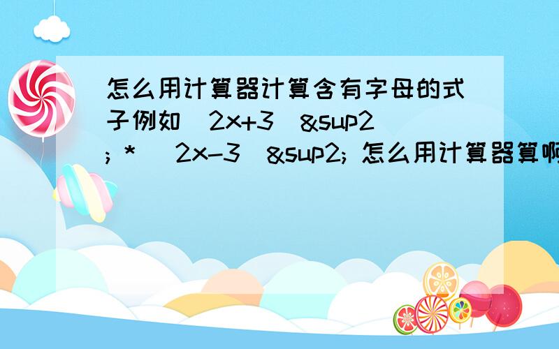 怎么用计算器计算含有字母的式子例如（2x+3)² * （2x-3)² 怎么用计算器算啊