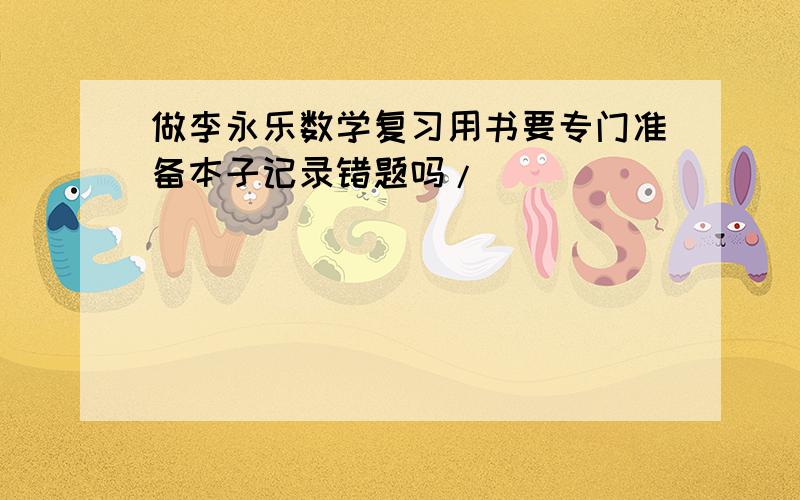 做李永乐数学复习用书要专门准备本子记录错题吗/