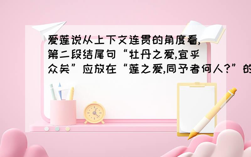 爱莲说从上下文连贯的角度看,第二段结尾句“牡丹之爱,宜乎众矣”应放在“莲之爱,同予者何人?”的前面作者将他放在结尾的目的是什么