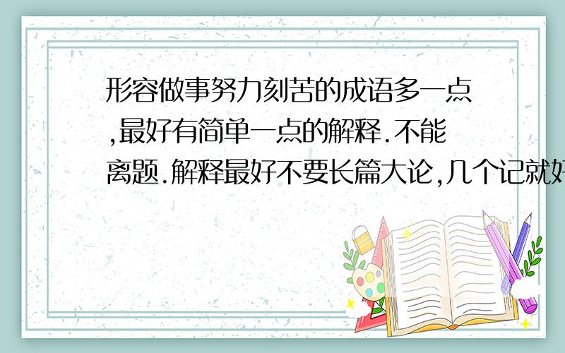 形容做事努力刻苦的成语多一点,最好有简单一点的解释.不能离题.解释最好不要长篇大论,几个记就好.能有一些简单一点的解释吗?