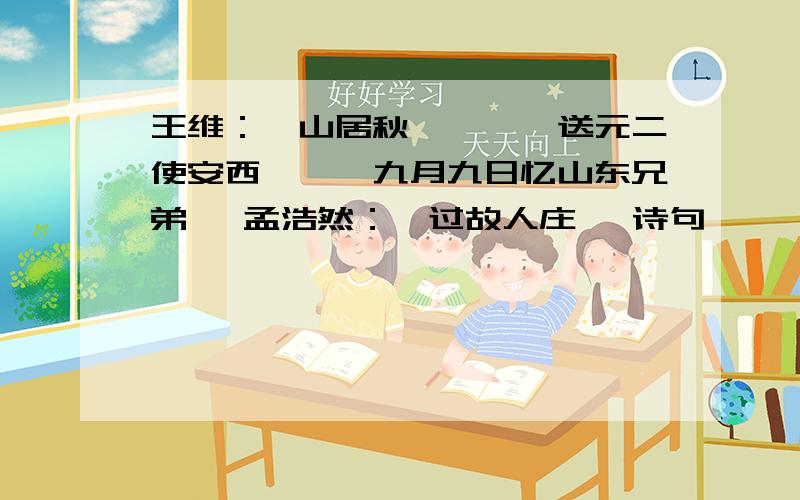 王维：《山居秋瞑》、《送元二使安西》、《九月九日忆山东兄弟》 孟浩然：《过故人庄》 诗句