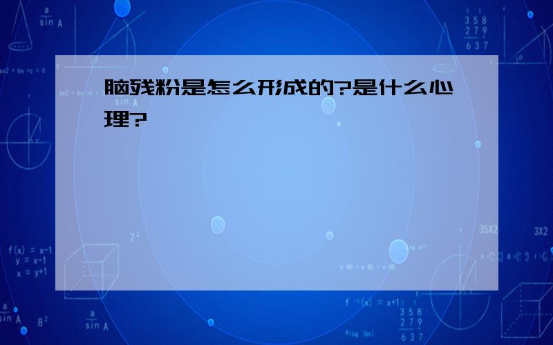 脑残粉是怎么形成的?是什么心理?