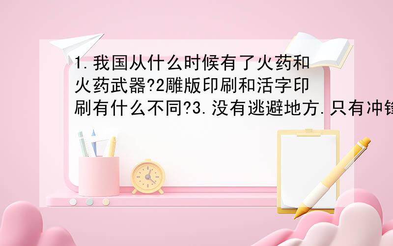 1.我国从什么时候有了火药和火药武器?2雕版印刷和活字印刷有什么不同?3.没有逃避地方.只有冲锋打仗,没有平安幸福,只有互相杀伐、它反映了当时的什么局面?这么局面又是怎么改变的?