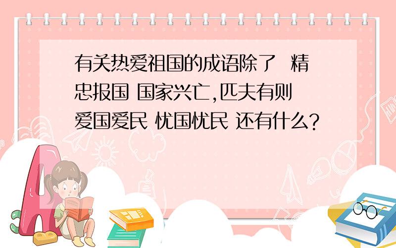 有关热爱祖国的成语除了  精忠报国 国家兴亡,匹夫有则 爱国爱民 忧国忧民 还有什么?