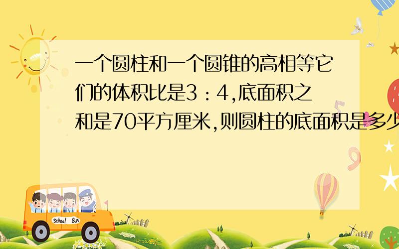 一个圆柱和一个圆锥的高相等它们的体积比是3：4,底面积之和是70平方厘米,则圆柱的底面积是多少