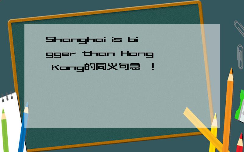 Shanghai is bigger than Hong Kong的同义句急吖!