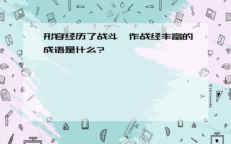 形容经历了战斗,作战经丰富的成语是什么?