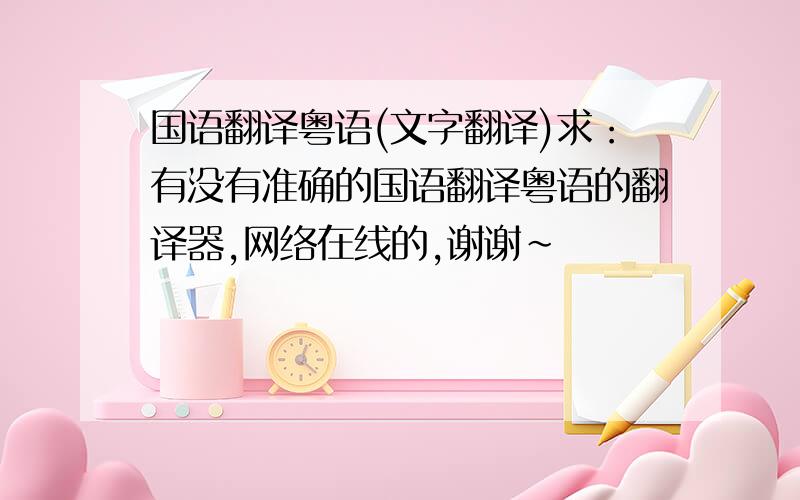 国语翻译粤语(文字翻译)求：有没有准确的国语翻译粤语的翻译器,网络在线的,谢谢～