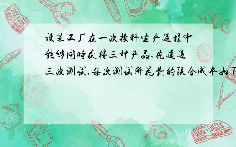 设某工厂在一次投料生产过程中能够同时获得三种产品,先通过三次测试,每次测试所花费的联合成本如下：批次 产品/kg 联合成本/万元 A B C 第一批生产 100 40 40 132第二批生产 400 180 160 538 第三