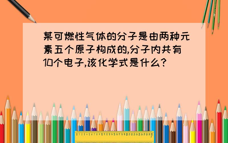 某可燃性气体的分子是由两种元素五个原子构成的,分子内共有10个电子,该化学式是什么?