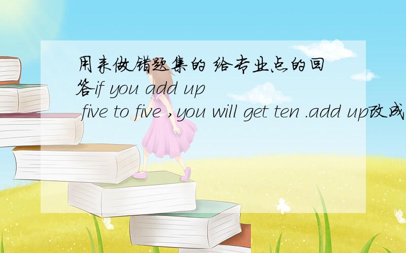 用来做错题集的 给专业点的回答if you add up five to five ,you will get ten .add up改成add 为什么