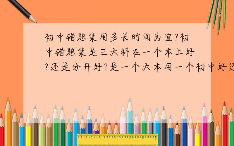 初中错题集用多长时间为宜?初中错题集是三大科在一个本上好?还是分开好?是一个大本用一个初中好还是一个学年好?