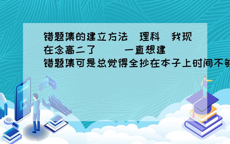 错题集的建立方法（理科）我现在念高二了     一直想建错题集可是总觉得全抄在本子上时间不够  怎么办还有建错题集需要要哪些关键的东西求帮助  !分不多  全给上  好会追加的!谢谢!