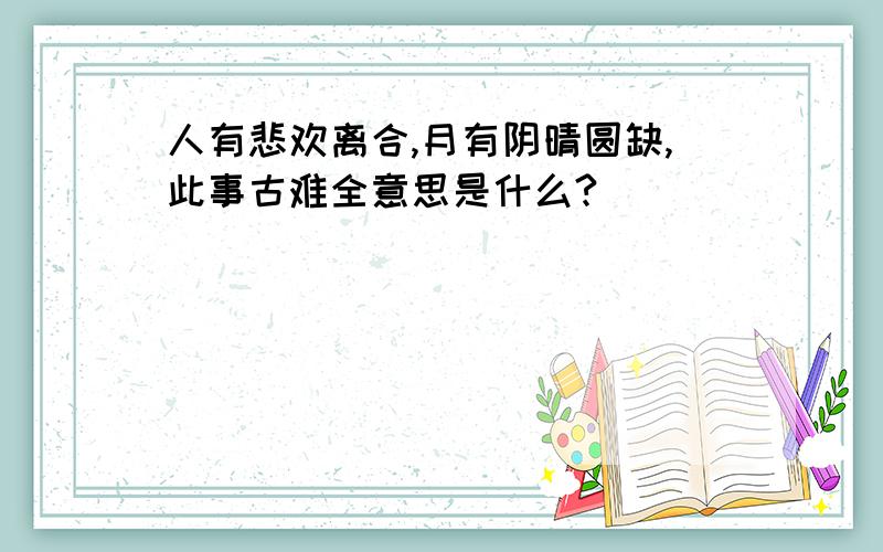 人有悲欢离合,月有阴晴圆缺,此事古难全意思是什么?