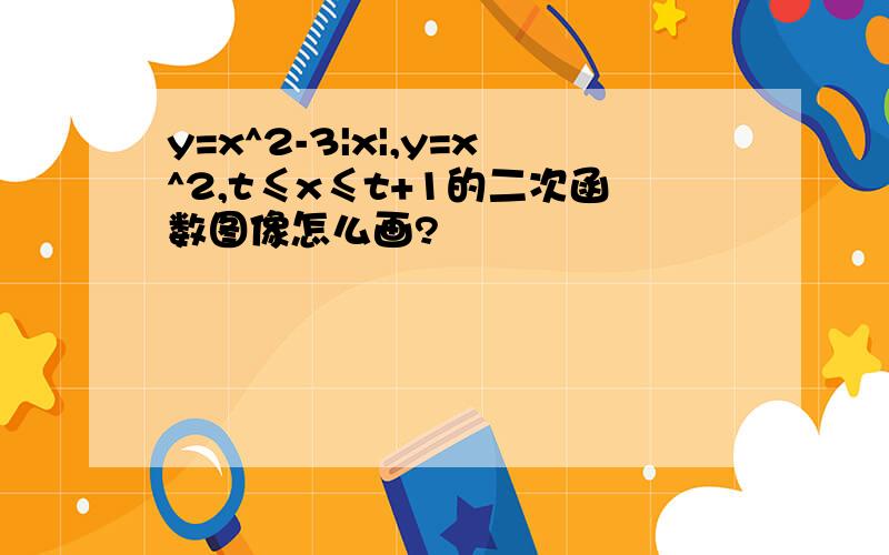 y=x^2-3|x|,y=x^2,t≤x≤t+1的二次函数图像怎么画?