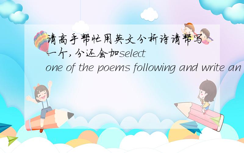 请高手帮忙用英文分析诗请帮写一个,分还会加select one of the poems following and write an explication, how to write an explication of a poem? follow the following format:examine the situation in the poemexamine the structure of the