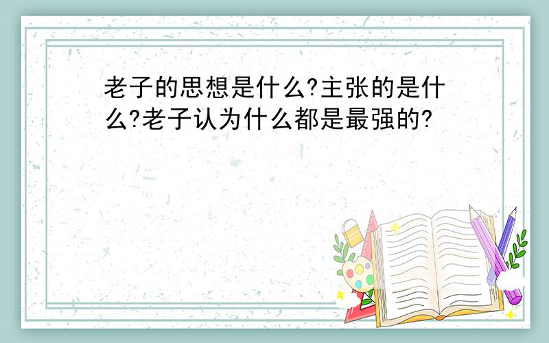 老子的思想是什么?主张的是什么?老子认为什么都是最强的?