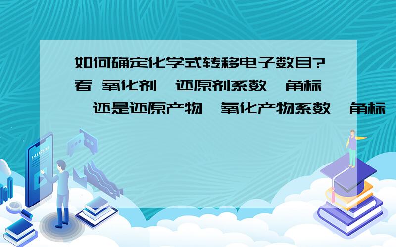 如何确定化学式转移电子数目?看 氧化剂,还原剂系数、角标,还是还原产物,氧化产物系数、角标 这些之中的哪个?