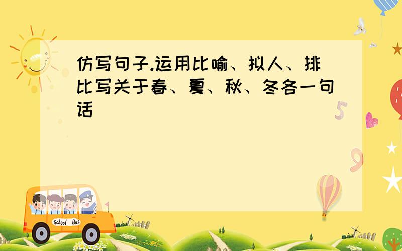 仿写句子.运用比喻、拟人、排比写关于春、夏、秋、冬各一句话