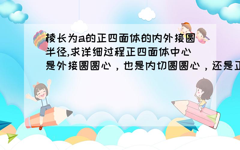 棱长为a的正四面体的内外接圆半径,求详细过程正四面体中心是外接圆圆心，也是内切圆圆心，还是正四面体的重心这个可以证明吗