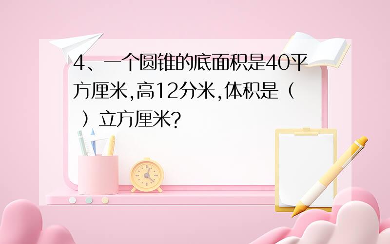 4、一个圆锥的底面积是40平方厘米,高12分米,体积是（ ）立方厘米?