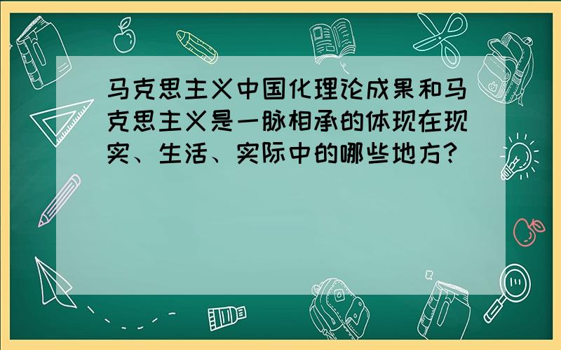 马克思主义中国化理论成果和马克思主义是一脉相承的体现在现实、生活、实际中的哪些地方?