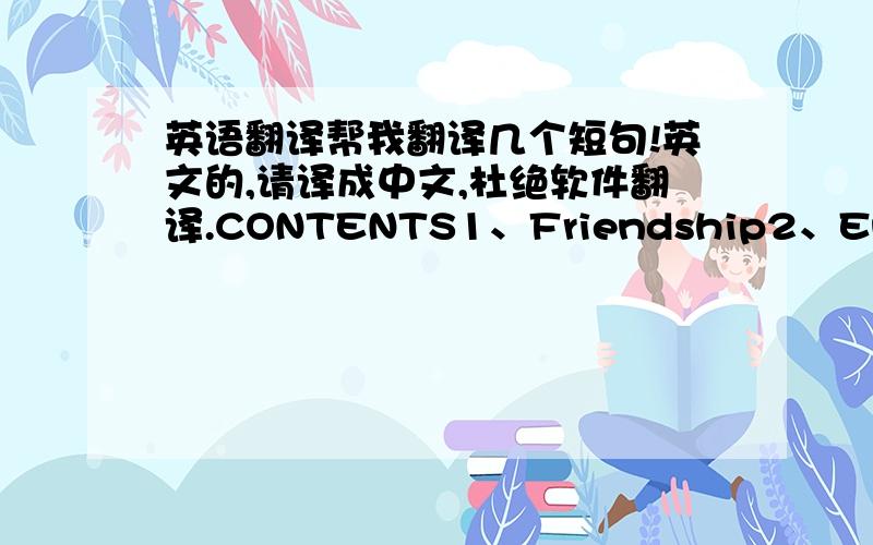 英语翻译帮我翻译几个短句!英文的,请译成中文,杜绝软件翻译.CONTENTS1、Friendship2、English around the world3、Travel journal4、Earthquakes5、Nelson Mandela-a modern hero对应着一个一个翻,要写序号哦!我给三十