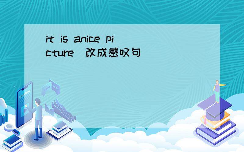 it is anice picture(改成感叹句）