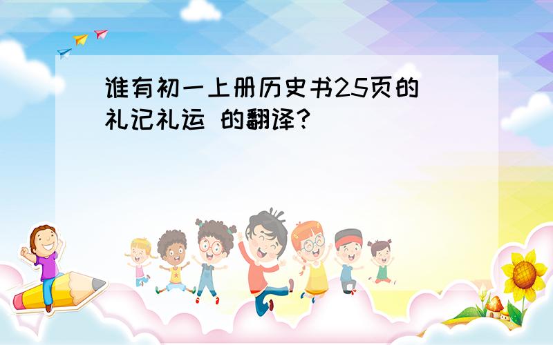 谁有初一上册历史书25页的 礼记礼运 的翻译?