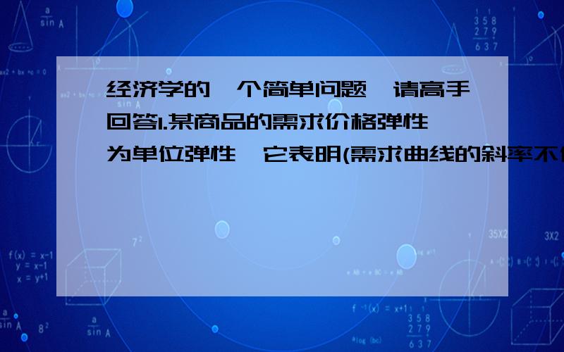 经济学的一个简单问题,请高手回答1.某商品的需求价格弹性为单位弹性,它表明(需求曲线的斜率不仅是常数,而且等于1)这是书上一道题目的答案可是我觉得很奇怪因为根据定义Ed=dQ/dP *P/Q=-1解