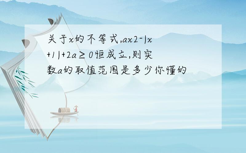 关于x的不等式,ax2-|x+1|+2a≥0恒成立,则实数a的取值范围是多少你懂的