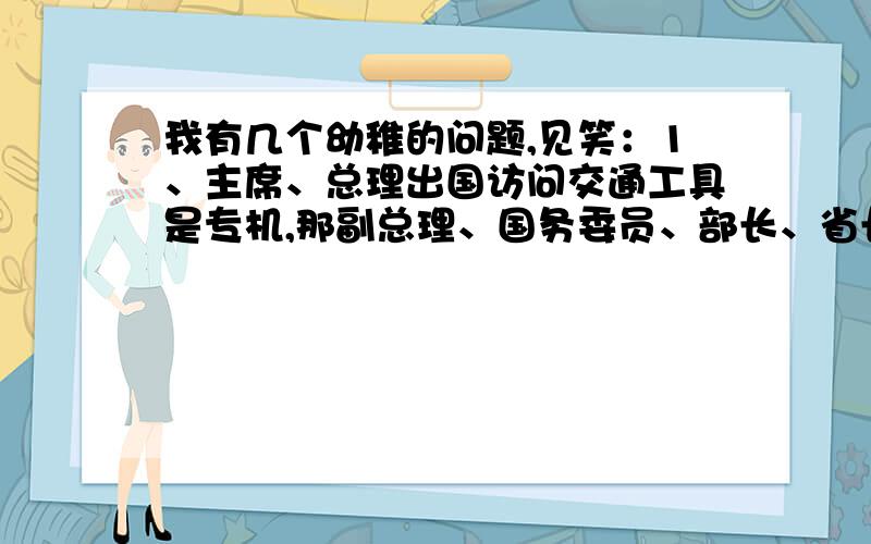 我有几个幼稚的问题,见笑：1、主席、总理出国访问交通工具是专机,那副总理、国务委员、部长、省长以及驻联合国大使、驻各国大使出国都用什么交通工具呢?2、宣传部下辖广电总局、广