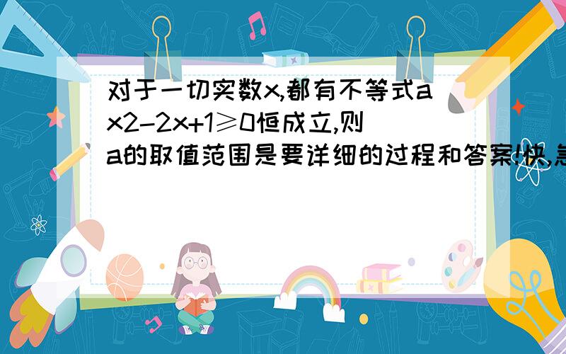 对于一切实数x,都有不等式ax2-2x+1≥0恒成立,则a的取值范围是要详细的过程和答案!快,急!