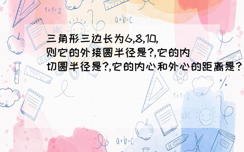 三角形三边长为6,8,10,则它的外接圆半径是?,它的内切圆半径是?,它的内心和外心的距离是?