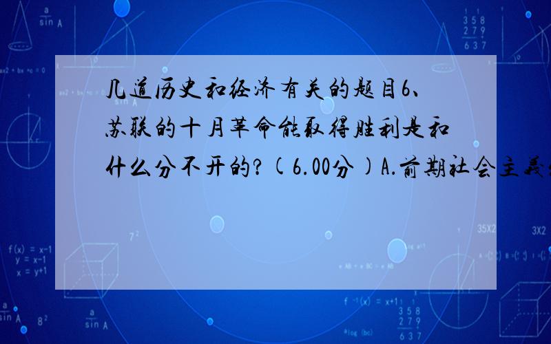 几道历史和经济有关的题目6、苏联的十月革命能取得胜利是和什么分不开的?(6.00分)A．前期社会主义发展B．土地公有制C．前期的资本主义发展D．资产国有制8、计划者有效配置的必要条件是