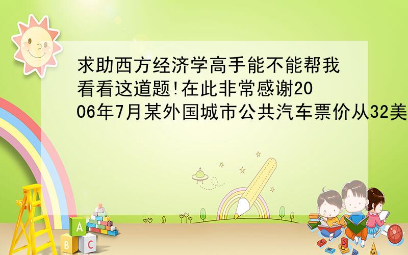 求助西方经济学高手能不能帮我看看这道题!在此非常感谢2006年7月某外国城市公共汽车票价从32美分提高到40美分,2006年8月的乘客为880万人次,与2005年同期相比减少了12%求需求的价格弹性?（真