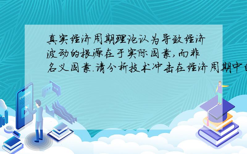 真实经济周期理论认为导致经济波动的根源在于实际因素,而非名义因素.请分析技术冲击在经济周期中的重要作用