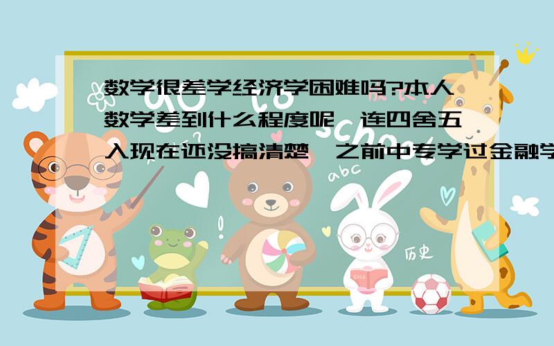 数学很差学经济学困难吗?本人数学差到什么程度呢,连四舍五入现在还没搞清楚,之前中专学过金融学勉勉强强抄及格了,现在大专想读经济学,网上了解了一下,需要数学基础很好可是我数学基