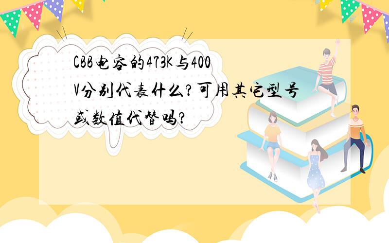 CBB电容的473K与400V分别代表什么?可用其它型号或数值代替吗?