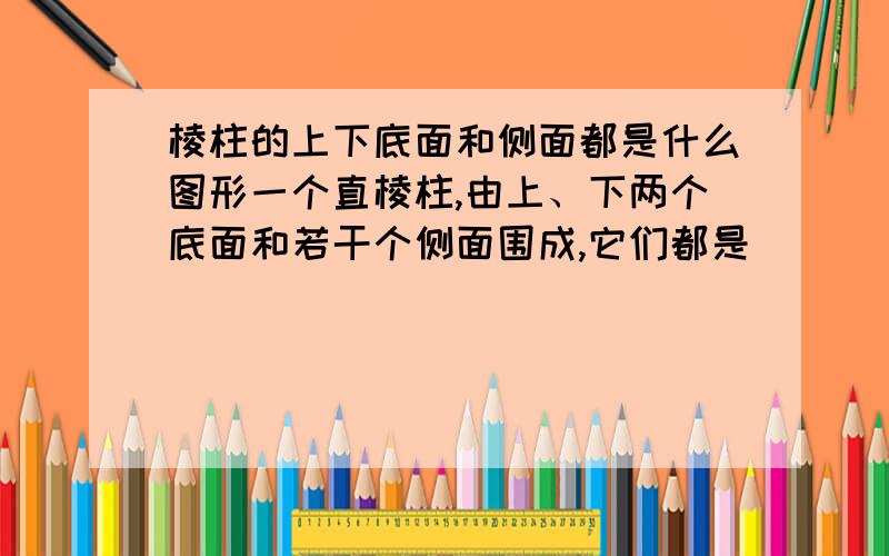 棱柱的上下底面和侧面都是什么图形一个直棱柱,由上、下两个底面和若干个侧面围成,它们都是（ ）