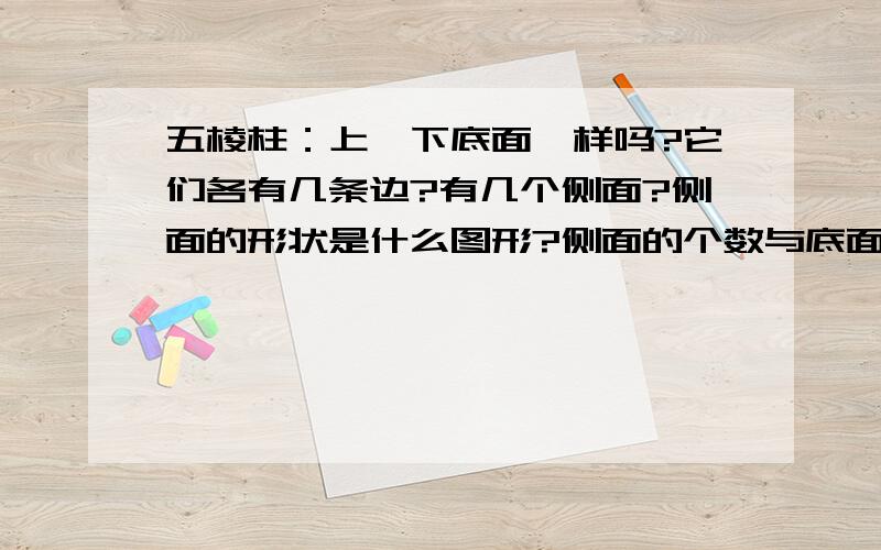 五棱柱：上、下底面一样吗?它们各有几条边?有几个侧面?侧面的形状是什么图形?侧面的个数与底面图形的边数有什么关系?有几条侧棱?它们的长度之间有什么关系?