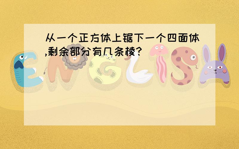 从一个正方体上锯下一个四面体,剩余部分有几条棱?