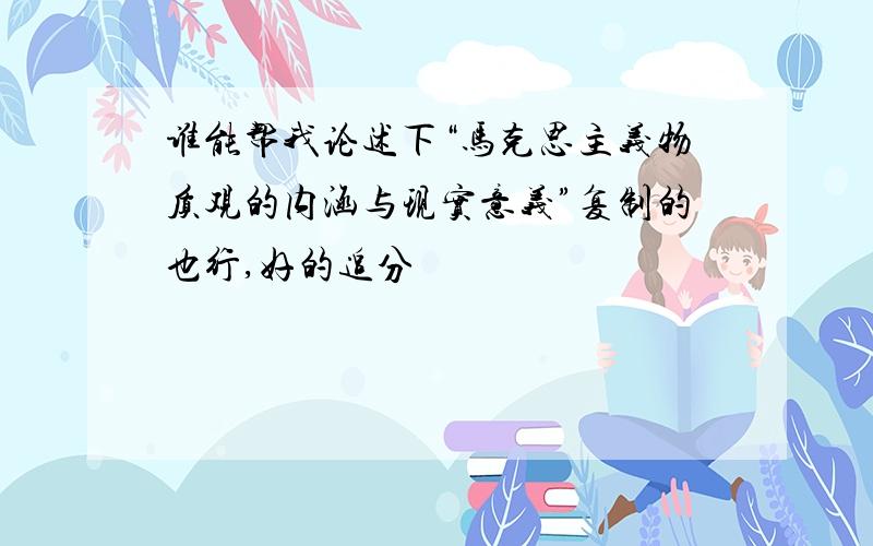 谁能帮我论述下“马克思主义物质观的内涵与现实意义”复制的也行,好的追分