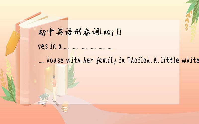 初中英语形容词Lucy lives in a_______house with her family in Thailad.A.little white wooden B.little wooden white C.white wooden little记得有一个八个子的口诀,有人知道吗?