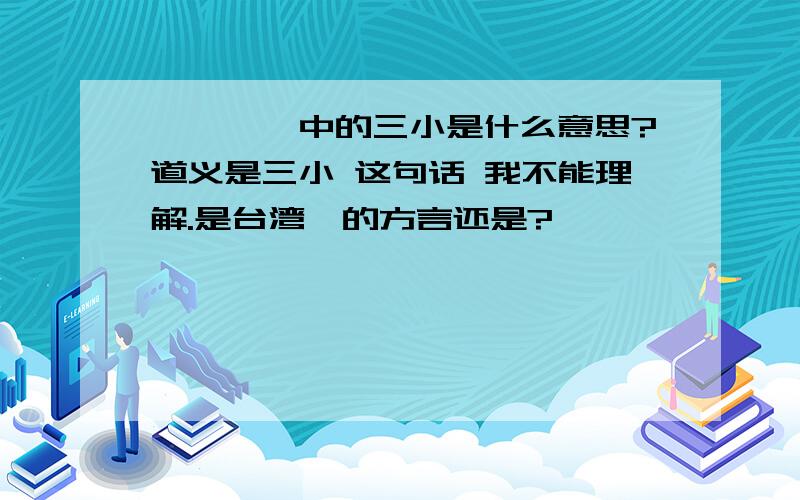 《艋舺》中的三小是什么意思?道义是三小 这句话 我不能理解.是台湾佬的方言还是?