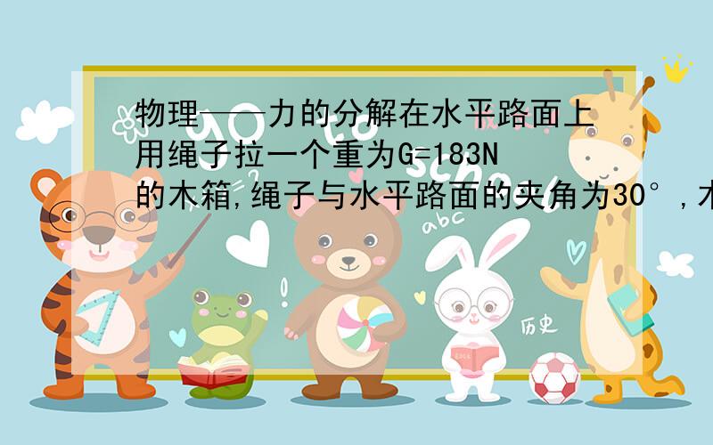 物理——力的分解在水平路面上用绳子拉一个重为G=183N的木箱,绳子与水平路面的夹角为30°,木箱与路面间的摩擦因数是0.10,要使木箱能在水平路面上匀速移动,则绳上所加拉力F应为多大?