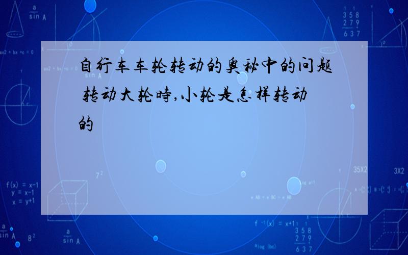 自行车车轮转动的奥秘中的问题 转动大轮时,小轮是怎样转动的