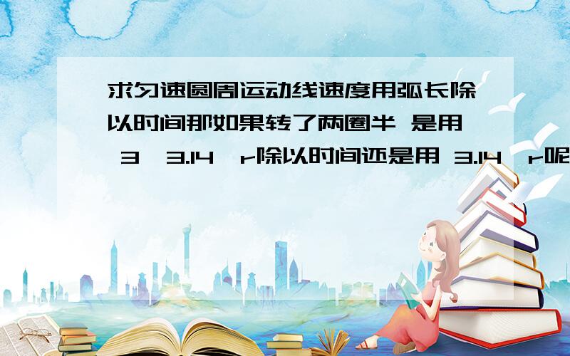 求匀速圆周运动线速度用弧长除以时间那如果转了两圈半 是用 3*3.14*r除以时间还是用 3.14*r呢