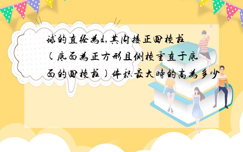 球的直径为d,其内接正四棱柱(底面为正方形且侧棱垂直于底面的四棱柱)体积最大时的高为多少